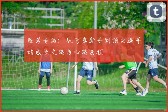 陈芳专访：从飞盘新手到顶尖选手的成长之路与心路历程