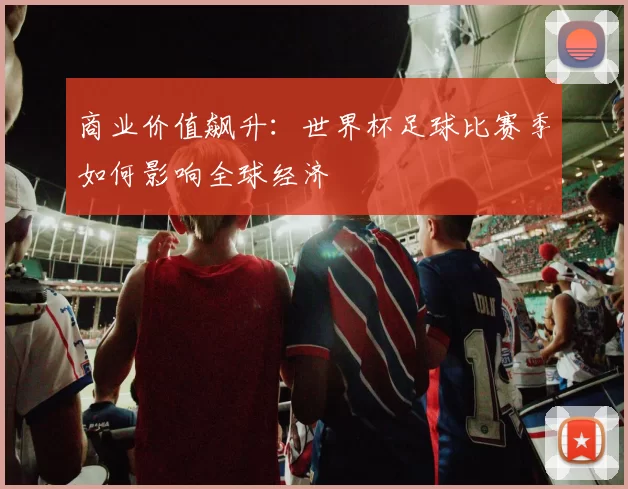 商业价值飙升:世界杯足球比赛季如何影响全球经济