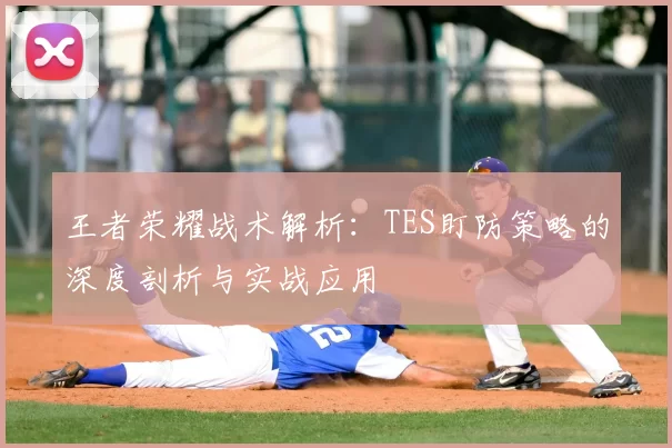 王者荣耀战术解析：TES盯防策略的深度剖析与实战应用