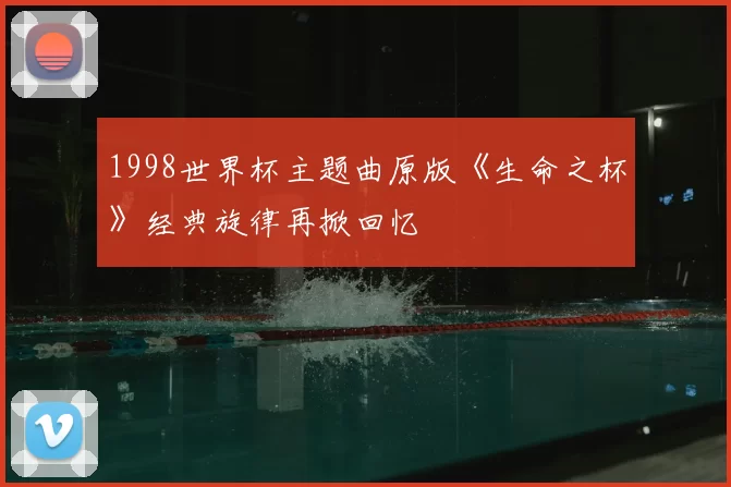 1998世界杯主题曲原版《生命之杯》经典旋律再掀回忆