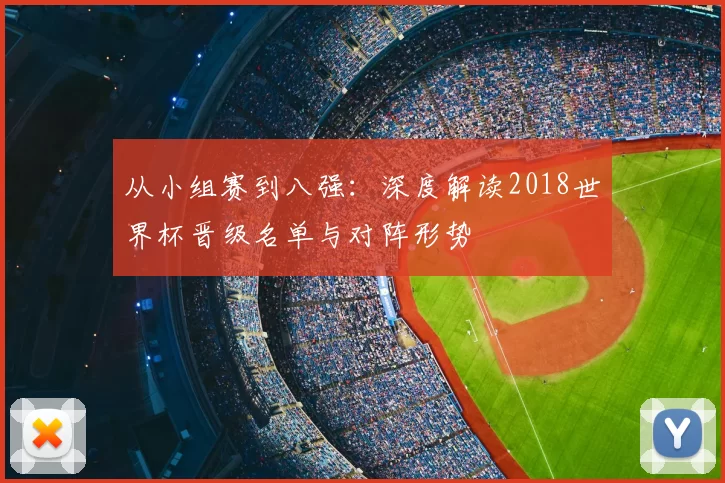 从小组赛到八强：深度解读2018世界杯晋级名单与对阵形势