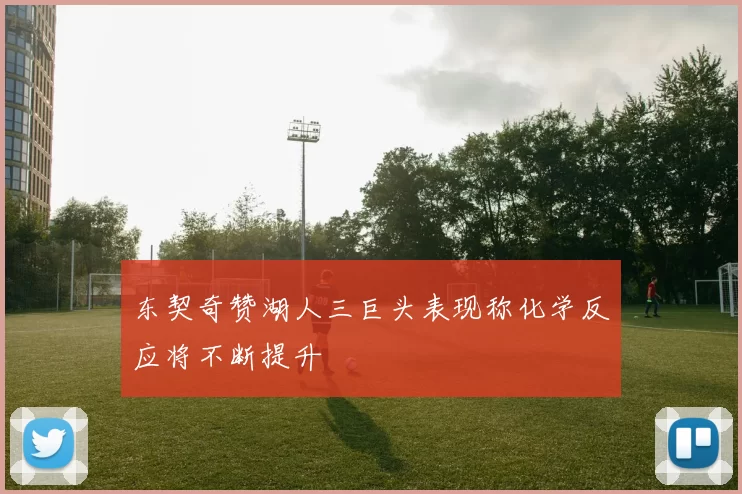 东契奇赞湖人三巨头表现称化学反应将不断提升