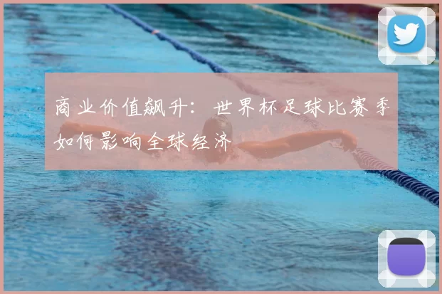 商业价值飙升：世界杯足球比赛季如何影响全球经济