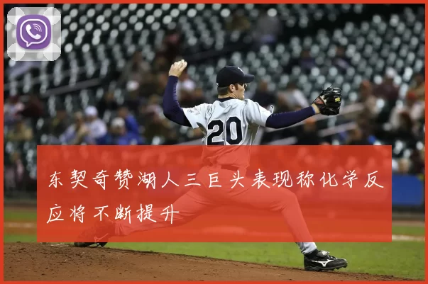 东契奇赞湖人三巨头表现称化学反应将不断提升
