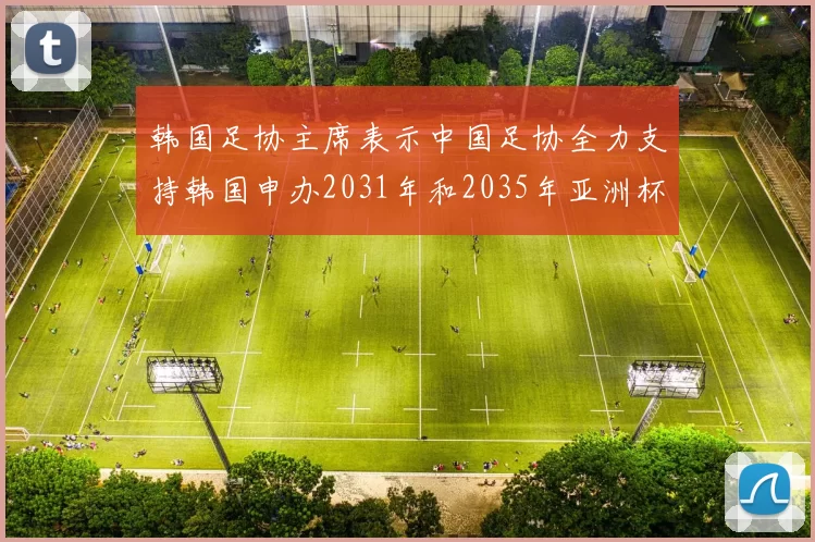 韩国足协主席表示中国足协全力支持韩国申办2031年和2035年亚洲杯赛事