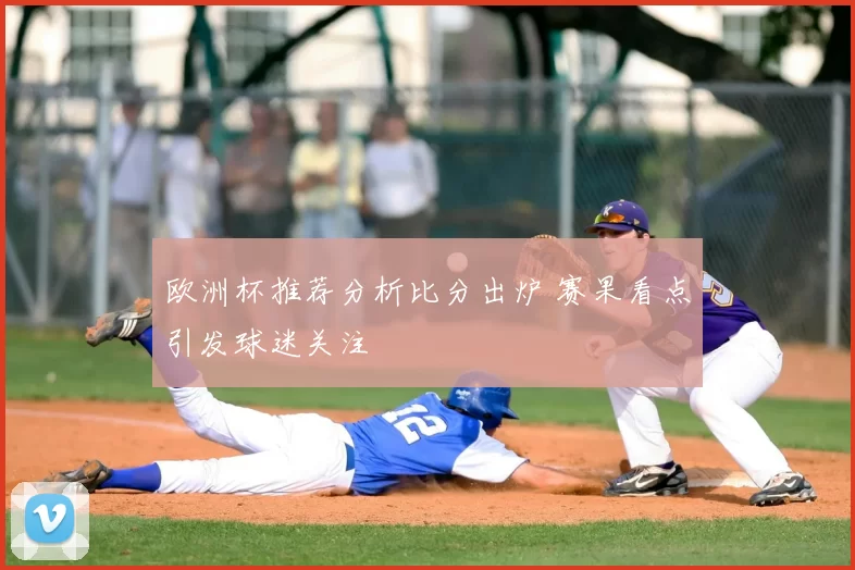 欧洲杯推荐分析比分出炉 赛果看点引发球迷关注
