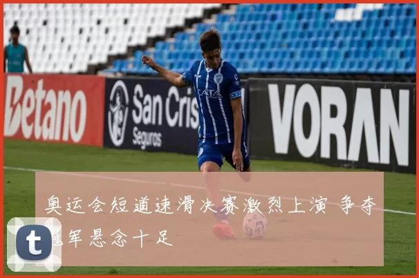 奥运会短道速滑决赛激烈上演 争夺冠军悬念十足