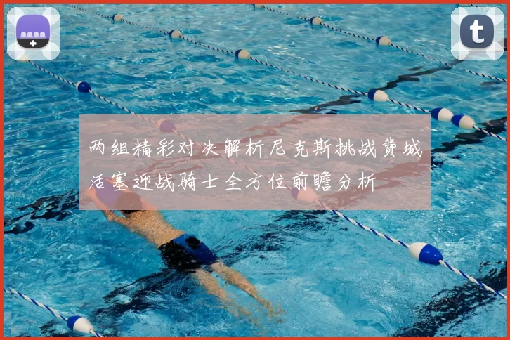 两组精彩对决解析尼克斯挑战费城活塞迎战骑士全方位前瞻分析