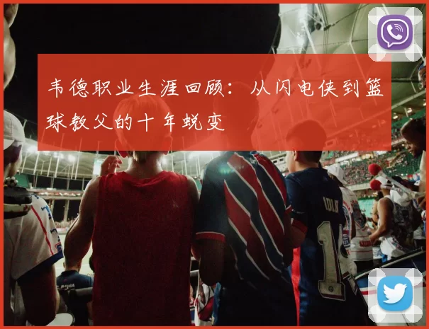 韦德职业生涯回顾：从闪电侠到篮球教父的十年蜕变