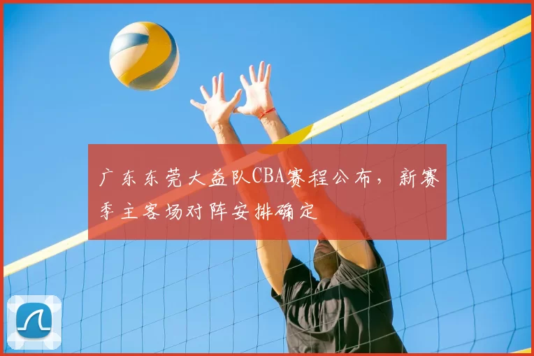 广东东莞大益队CBA赛程公布，新赛季主客场对阵安排确定