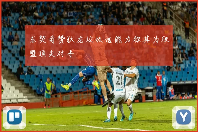 东契奇赞狄龙垃圾话能力称其为联盟顶尖对手
