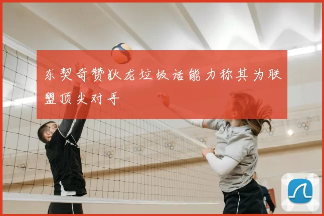 东契奇赞狄龙垃圾话能力称其为联盟顶尖对手