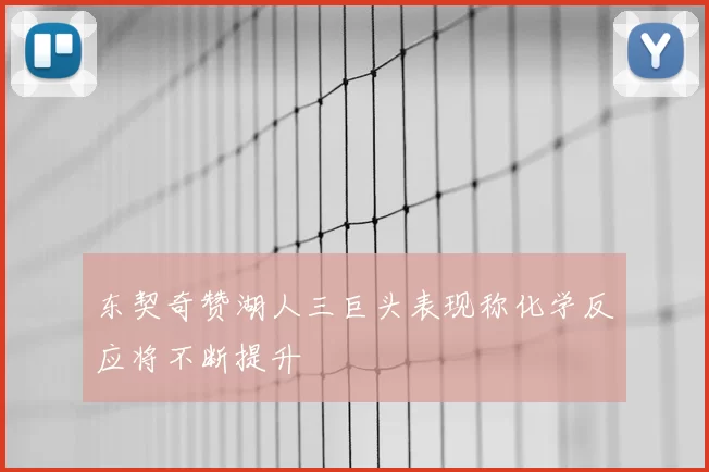 东契奇赞湖人三巨头表现称化学反应将不断提升