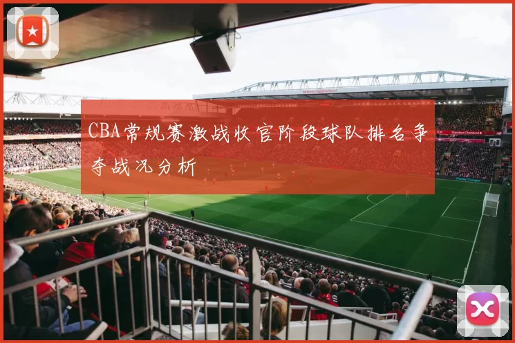 CBA常规赛激战收官阶段球队排名争夺战况分析