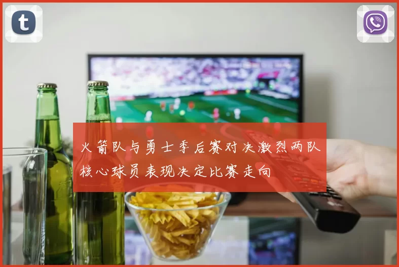 火箭队与勇士季后赛对决激烈两队核心球员表现决定比赛走向