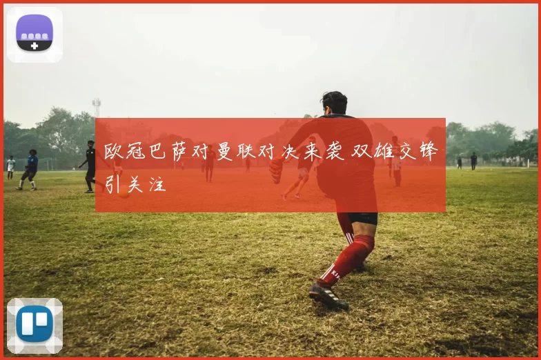 欧冠巴萨对曼联对决来袭 双雄交锋引关注