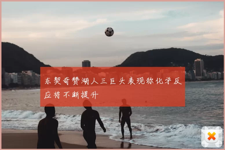 东契奇赞湖人三巨头表现称化学反应将不断提升