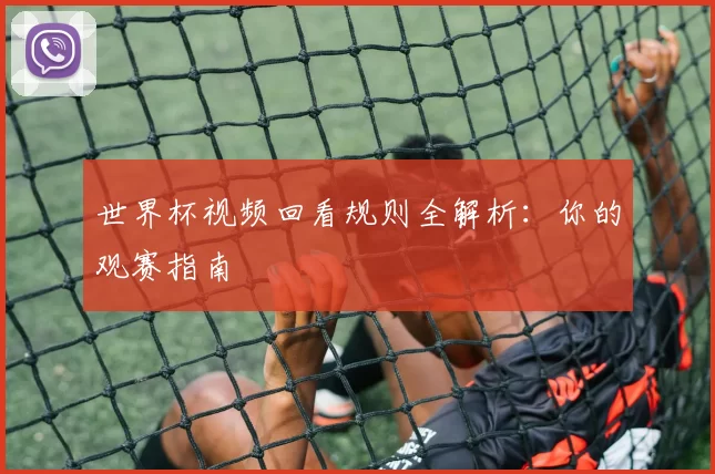 世界杯视频回看规则全解析：你的观赛指南