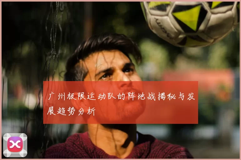 广州极限运动队的阵地战揭秘与发展趋势分析
