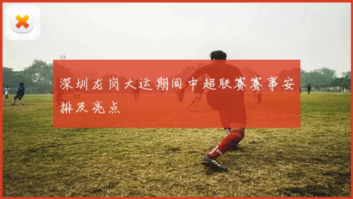 深圳龙岗大运期间中超联赛赛事安排及亮点