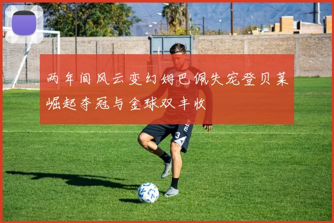两年间风云变幻姆巴佩失宠登贝莱崛起夺冠与金球双丰收