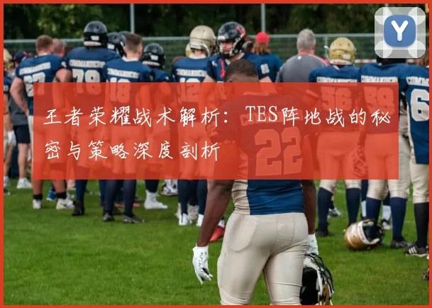 王者荣耀战术解析：TES阵地战的秘密与策略深度剖析