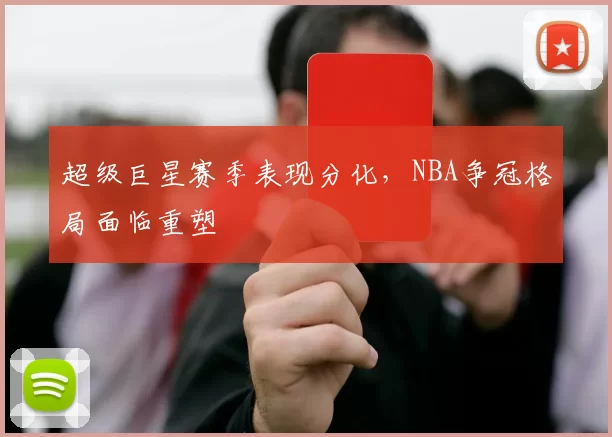 超级巨星赛季表现分化,NBA争冠格局面临重塑