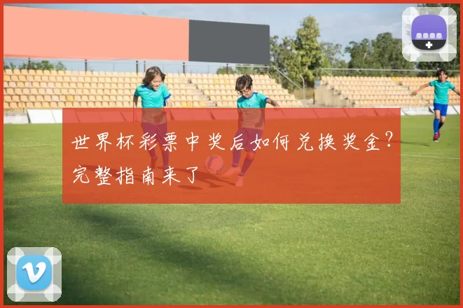 世界杯彩票中奖后如何兑换奖金？完整指南来了