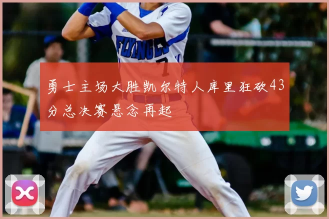 勇士主场大胜凯尔特人库里狂砍43分总决赛悬念再起