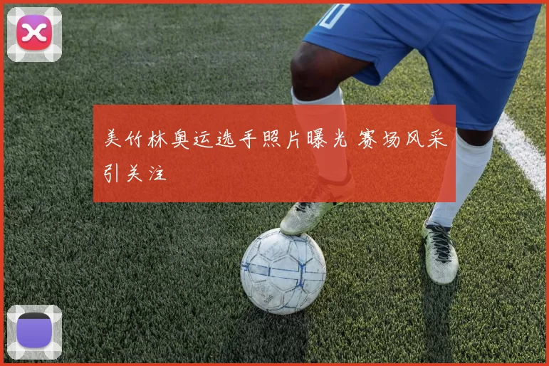 美竹林奥运选手照片曝光 赛场风采引关注