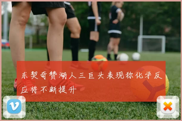 东契奇赞湖人三巨头表现称化学反应将不断提升