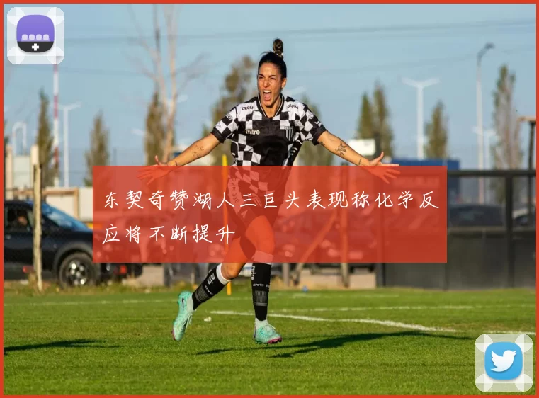 东契奇赞湖人三巨头表现称化学反应将不断提升