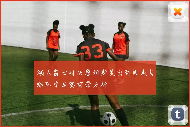 湖人爵士对决詹姆斯复出时间表与球队季后赛前景分析
