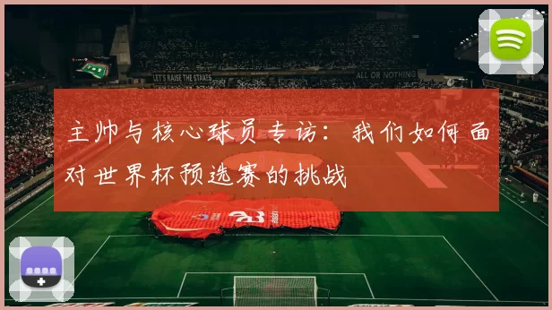 主帅与核心球员专访:我们如何面对世界杯预选赛的挑战