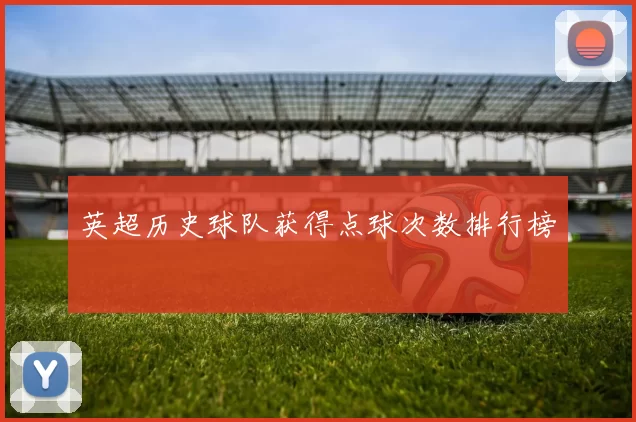 英超历史球队获得点球次数排行榜