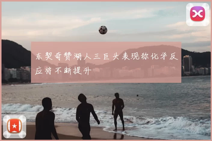 东契奇赞湖人三巨头表现称化学反应将不断提升