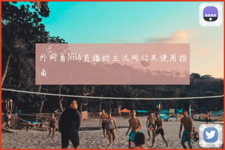 外网看NBA直播的主流网站及使用指南