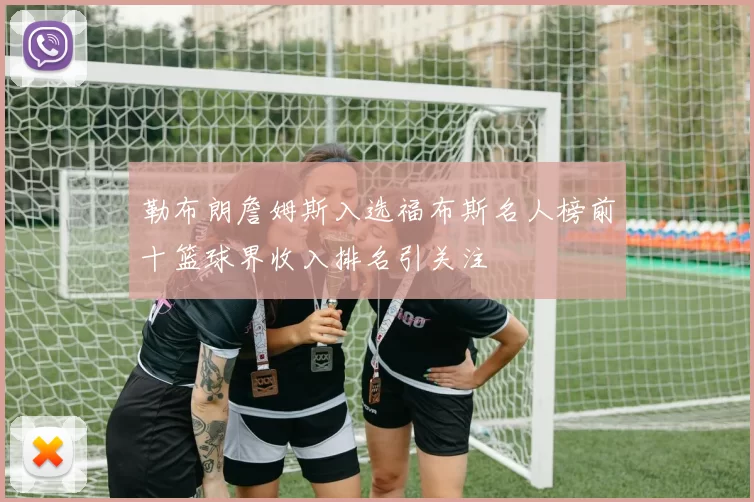 勒布朗詹姆斯入选福布斯名人榜前十篮球界收入排名引关注