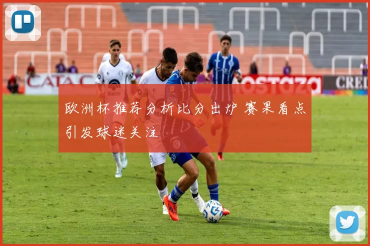 欧洲杯推荐分析比分出炉 赛果看点引发球迷关注