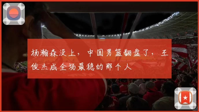 杨瀚森没上,中国男篮翻盘了,王俊杰成全场最稳的那个人