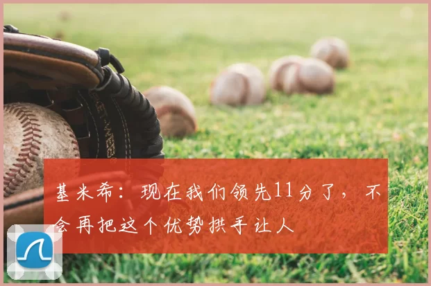 基米希：现在我们领先11分了，不会再把这个优势拱手让人