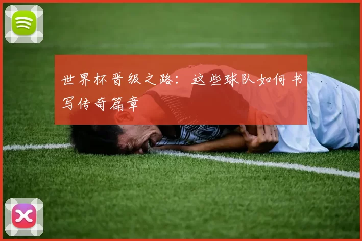 世界杯晋级之路:这些球队如何书写传奇篇章