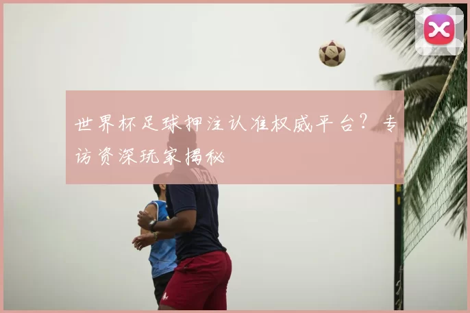 世界杯足球押注认准权威平台?专访资深玩家揭秘