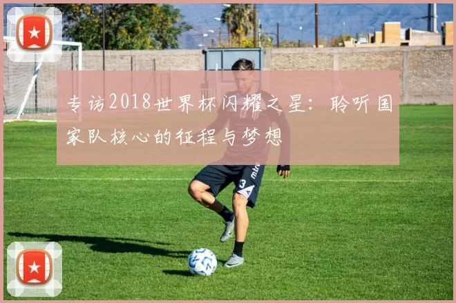 专访2018世界杯闪耀之星:聆听国家队核心的征程与梦想