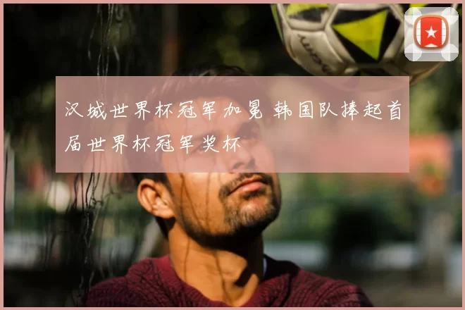汉城世界杯冠军加冕 韩国队捧起首届世界杯冠军奖杯