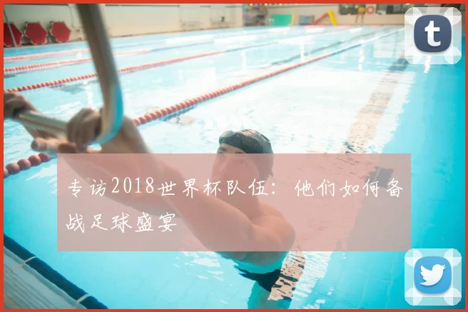 专访2018世界杯队伍：他们如何备战足球盛宴