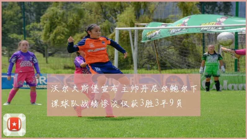 沃尔夫斯堡宣布主帅丹尼尔鲍尔下课球队战绩惨淡仅获3胜3平9负