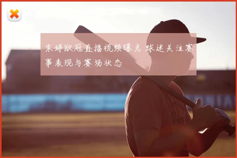 朱婷欧冠直播视频曝光 球迷关注赛事表现与赛场状态