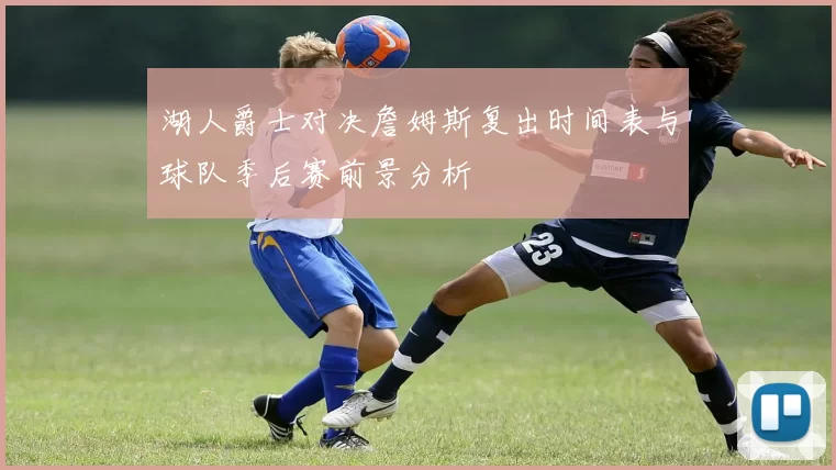 湖人爵士对决詹姆斯复出时间表与球队季后赛前景分析
