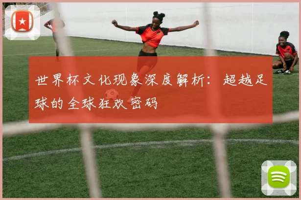 世界杯文化现象深度解析:超越足球的全球狂欢密码